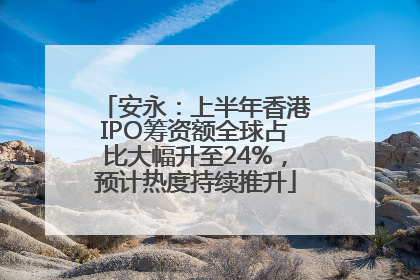 安永：上半年香港IPO筹资额全球占比大幅升至24%，预计热度持续推升