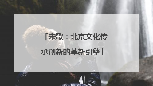 宋歌：北京文化传承创新的革新引擎