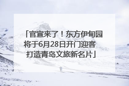 官宣来了！东方伊甸园将于6月28日开门迎客 打造青岛文旅新名片