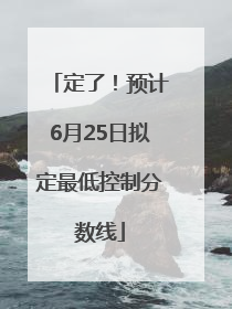 定了！预计6月25日拟定最低控制分数线