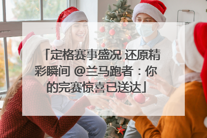 定格赛事盛况 还原精彩瞬间 @兰马跑者：你的完赛惊喜已送达
