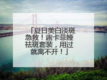 夏日美白淡斑急救！露卡菲娅祛斑套装，用过就离不开！