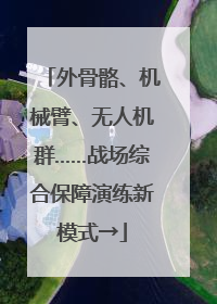 外骨骼、机械臂、无人机群……战场综合保障演练新模式→