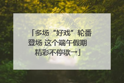 多场“好戏”轮番登场 这个端午假期精彩不停歇→
