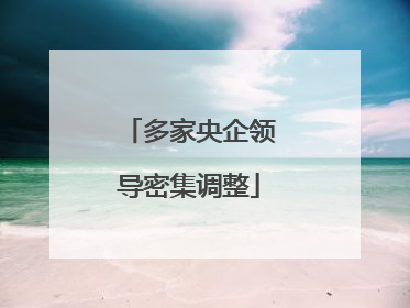 多家央企领导密集调整