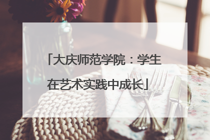 大庆师范学院：学生在艺术实践中成长