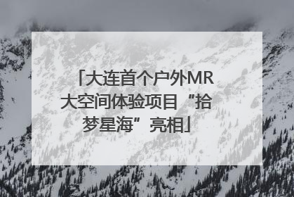 大连首个户外MR大空间体验项目“拾梦星海”亮相