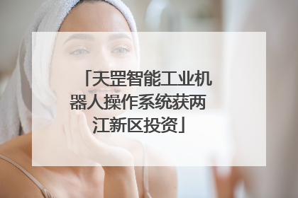 天罡智能工业机器人操作系统获两江新区投资