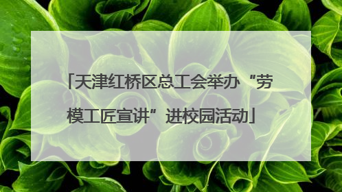 天津红桥区总工会举办“劳模工匠宣讲”进校园活动