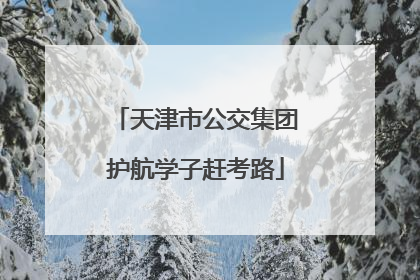 天津市公交集团护航学子赶考路