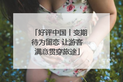 好评中国丨变期待为留恋 让游客满意贯穿旅途