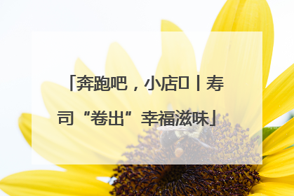 奔跑吧，小店㊼丨寿司“卷出”幸福滋味