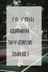 女子登山崴脚被困 邹平消防紧急救援