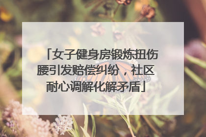 女子健身房锻炼扭伤腰引发赔偿纠纷，社区耐心调解化解矛盾
