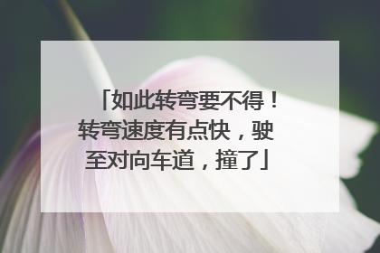 如此转弯要不得！转弯速度有点快，驶至对向车道，撞了