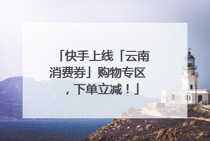 快手上线「云南消费券」购物专区，下单立减！