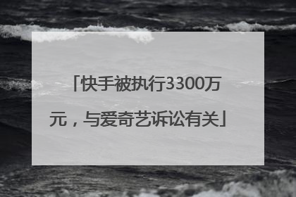 快手被执行3300万元，与爱奇艺诉讼有关
