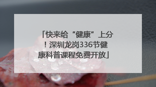 快来给“健康”上分！深圳龙岗336节健康科普课程免费开放