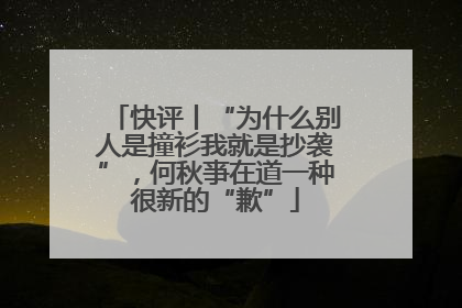 快评丨“为什么别人是撞衫我就是抄袭”，何秋亊在道一种很新的“歉”