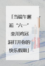 当端午邂逅“六一” 栾川鸡冠洞打开你的快乐假期