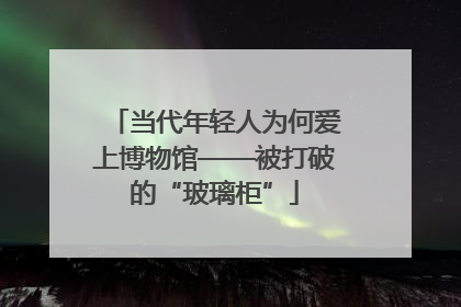 当代年轻人为何爱上博物馆——被打破的“玻璃柜”