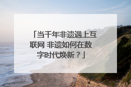 当千年非遗遇上互联网 非遗如何在数字时代焕新？