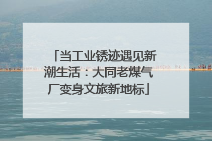 当工业锈迹遇见新潮生活：大同老煤气厂变身文旅新地标