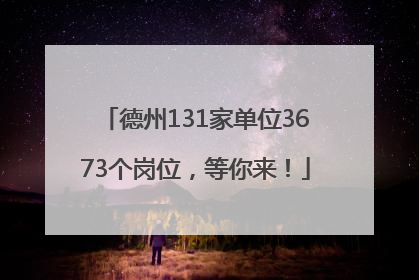 德州131家单位3673个岗位，等你来！