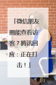 微信朋友圈能查看访客？腾讯回应：正在打击！