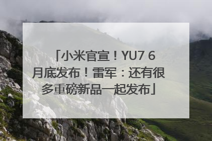 小米官宣！YU7 6月底发布！雷军：还有很多重磅新品一起发布