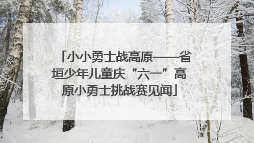 小小勇士战高原——省垣少年儿童庆“六一”高原小勇士挑战赛见闻
