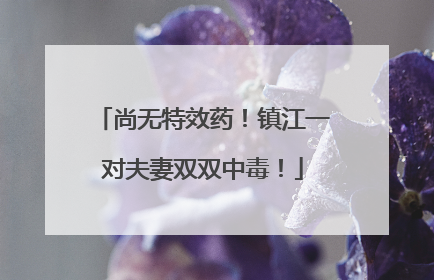 尚无特效药！镇江一对夫妻双双中毒！