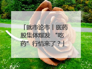 就市论市丨医药股集体爆发 “吃药”行情来了？