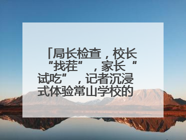 局长检查，校长“找茬”，家长“试吃”，记者沉浸式体验常山学校的陪餐制