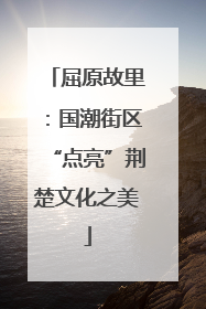 屈原故里：国潮街区“点亮”荆楚文化之美
