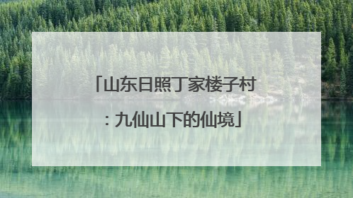 山东日照丁家楼子村：九仙山下的仙境