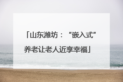 山东潍坊：“嵌入式”养老让老人近享幸福