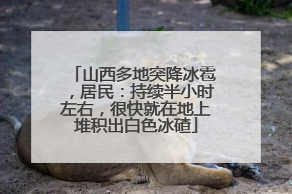 山西多地突降冰雹，居民：持续半小时左右，很快就在地上堆积出白色冰碴