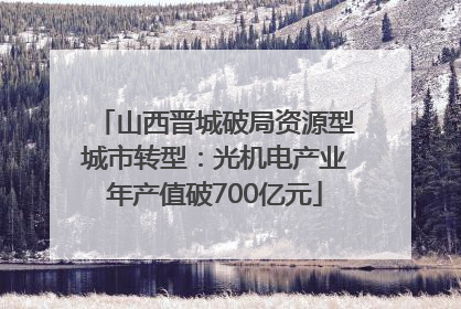 山西晋城破局资源型城市转型：光机电产业年产值破700亿元