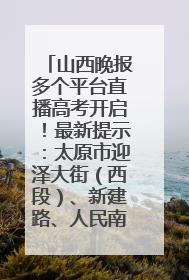 山西晚报多个平台直播高考开启！最新提示：太原市迎泽大街（西段）、新建路、人民南路高考期间增开路口
