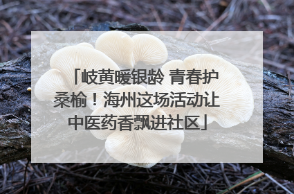 岐黄暖银龄 青春护桑榆！海州这场活动让中医药香飘进社区