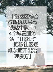 岱岳区综合行政执法局高铁站中队：14个城管服务站“开诊记”：把脉社区疑难杂症开出治理良方