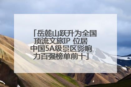 岳麓山跃升为全国顶流文旅IP 位居中国5A级景区影响力百强榜单前十