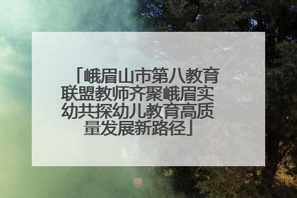峨眉山市第八教育联盟教师齐聚峨眉实幼共探幼儿教育高质量发展新路径