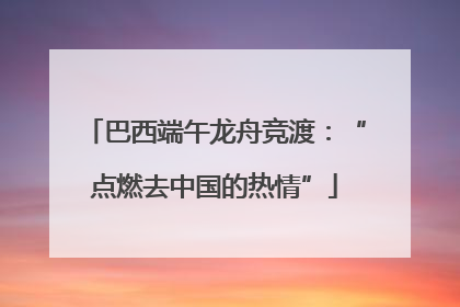 巴西端午龙舟竞渡：“点燃去中国的热情”