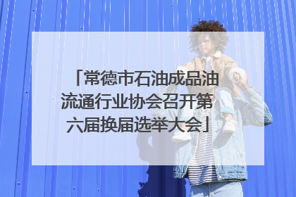常德市石油成品油流通行业协会召开第六届换届选举大会