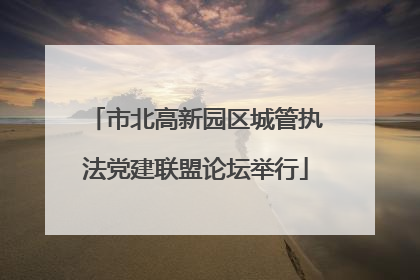 市北高新园区城管执法党建联盟论坛举行