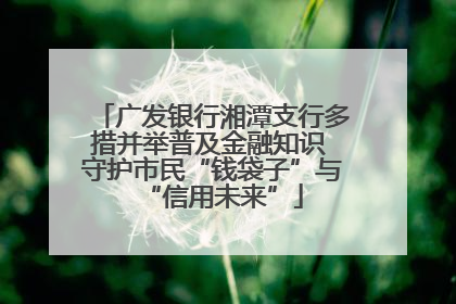 广发银行湘潭支行多措并举普及金融知识 守护市民“钱袋子”与“信用未来”