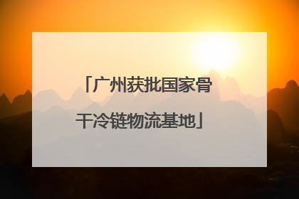 广州获批国家骨干冷链物流基地