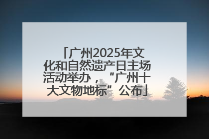 广州2025年文化和自然遗产日主场活动举办，“广州十大文物地标”公布
